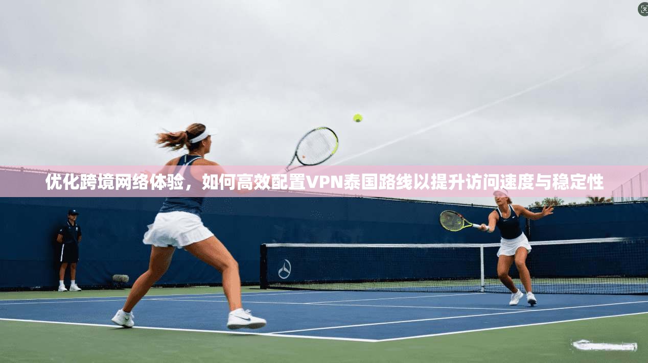 优化跨境网络体验，如何高效配置VPN泰国路线以提升访问速度与稳定性