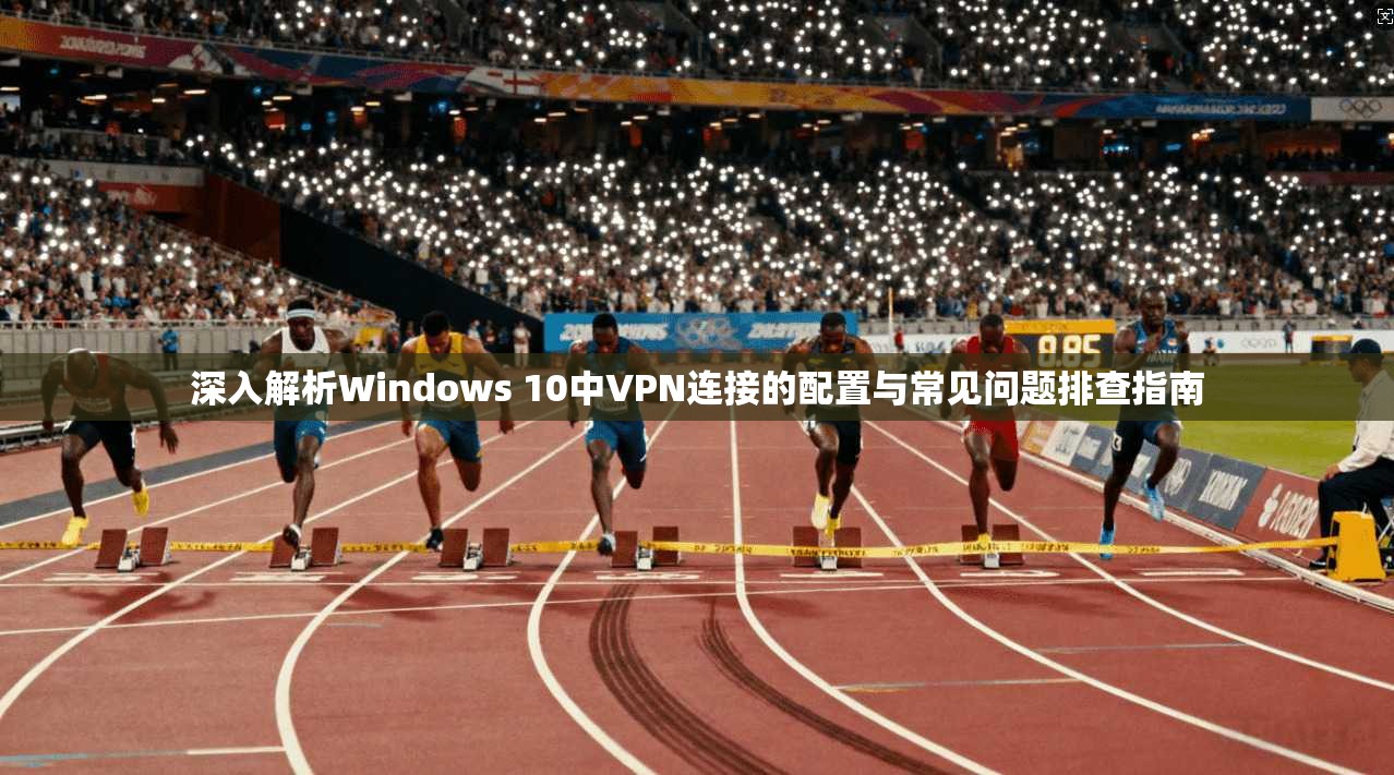 深入解析Windows 10中VPN连接的配置与常见问题排查指南
