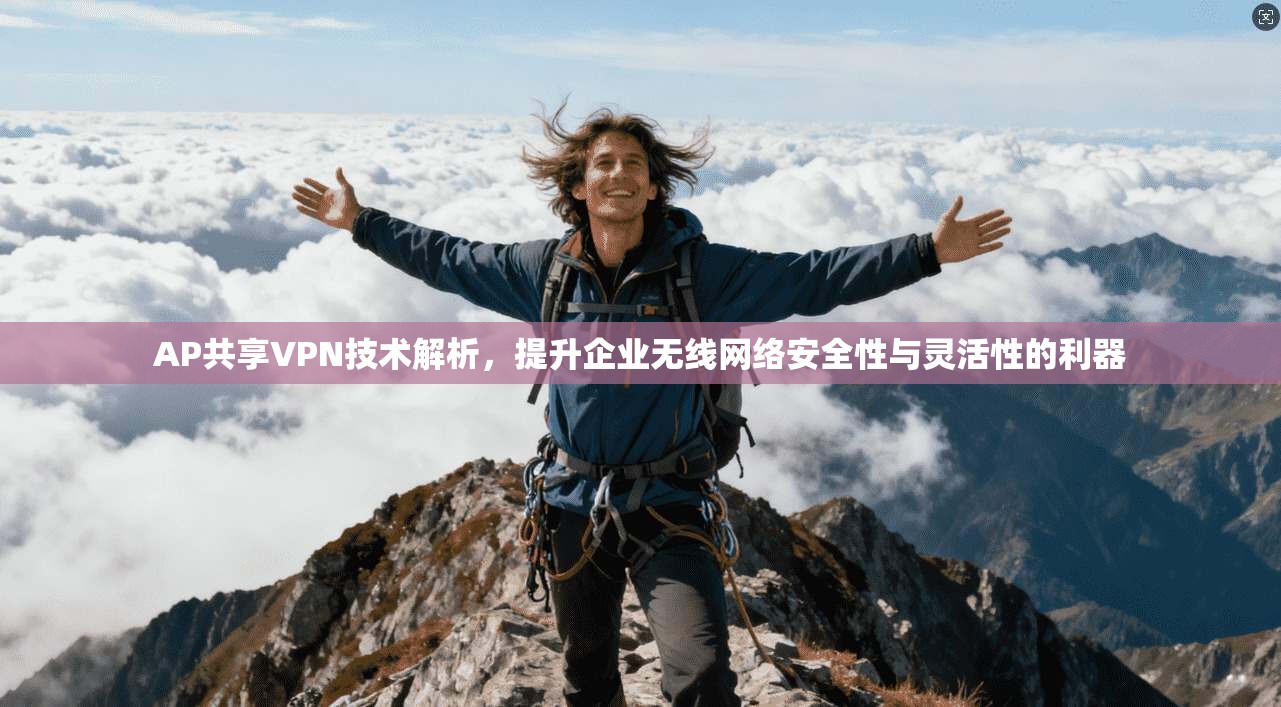 AP共享VPN技术解析，提升企业无线网络安全性与灵活性的利器
