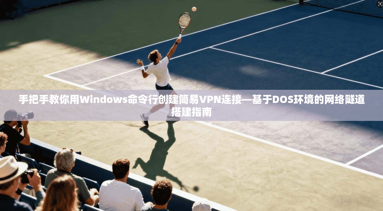 手把手教你用Windows命令行创建简易VPN连接—基于DOS环境的网络隧道搭建指南