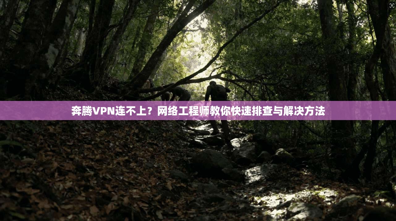 奔腾VPN连不上？网络工程师教你快速排查与解决方法