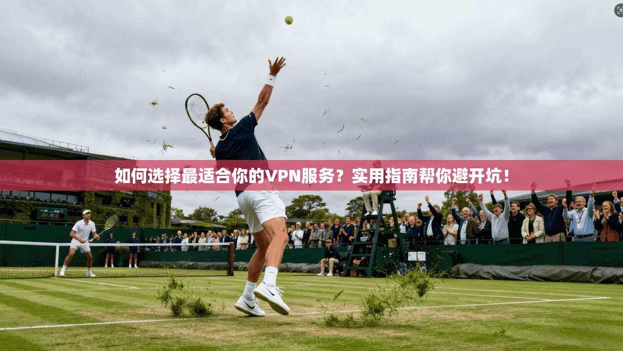 如何选择最适合你的VPN服务?实用指南帮你避开坑!