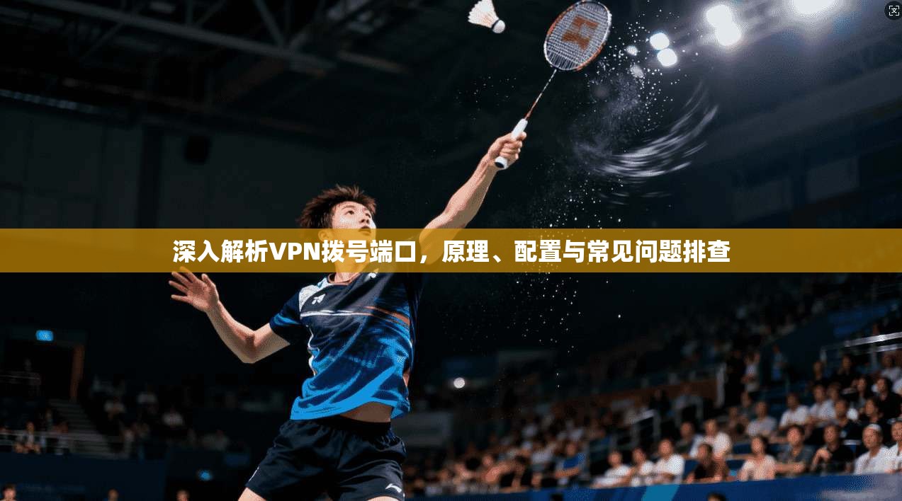 深入解析VPN拨号端口,原理、配置与常见问题排查