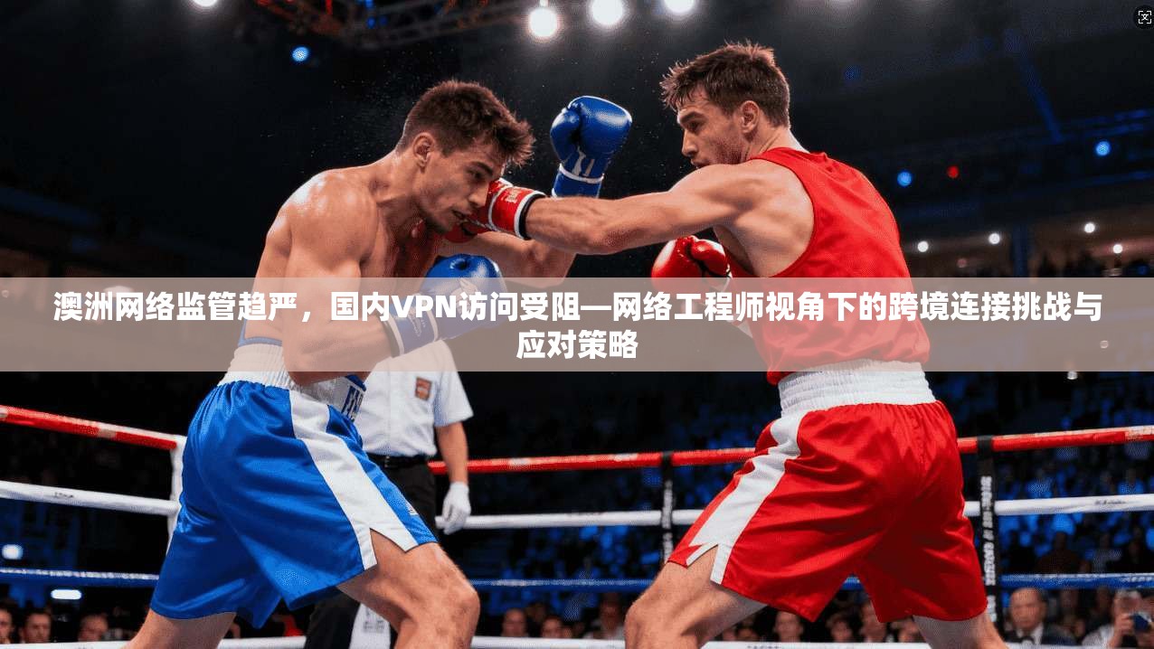 澳洲网络监管趋严,国内VPN访问受阻—网络工程师视角下的跨境连接挑战与应对策略 澳洲网络监管趋严,国内VPN访问受阻—网络工程师视角下的跨境连接挑战与应对策略