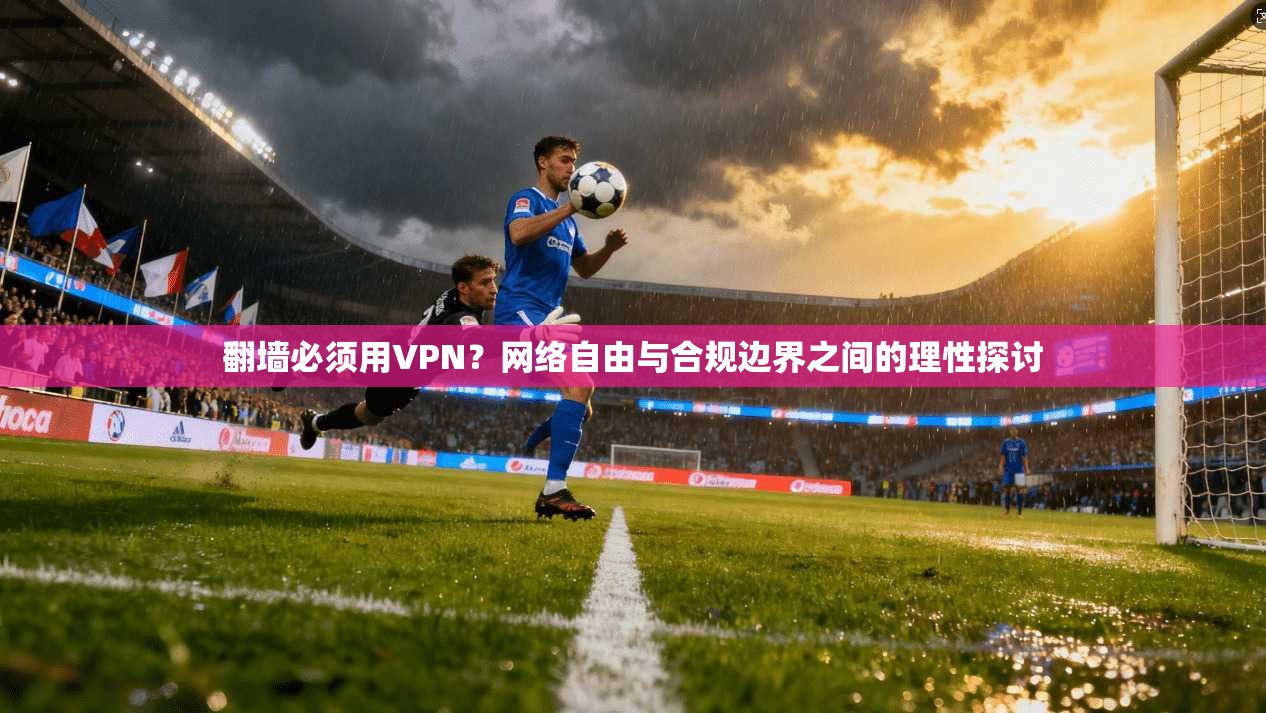 翻墙必须用VPN?网络自由与合规边界之间的理性探讨 翻墙必须用VPN?网络自由与合规边界之间的理性探讨