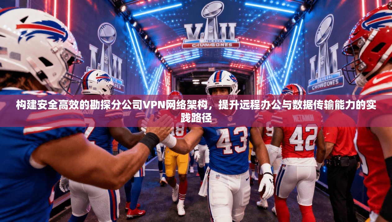 构建安全高效的勘探分公司VPN网络架构,提升远程办公与数据传输能力的实践路径