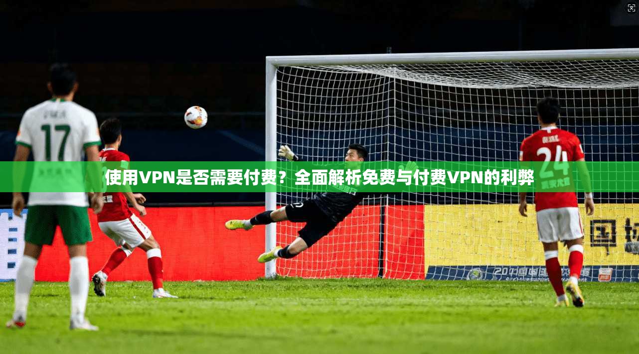 使用VPN是否需要付费?全面解析免费与付费VPN的利弊