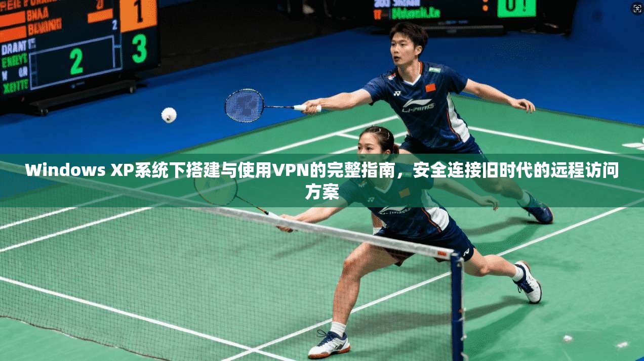 Windows XP系统下搭建与使用VPN的完整指南,安全连接旧时代的远程访问方案
