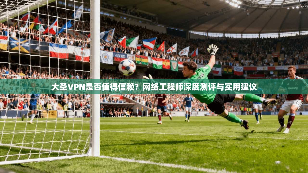 大圣VPN是否值得信赖？网络工程师深度测评与实用建议
