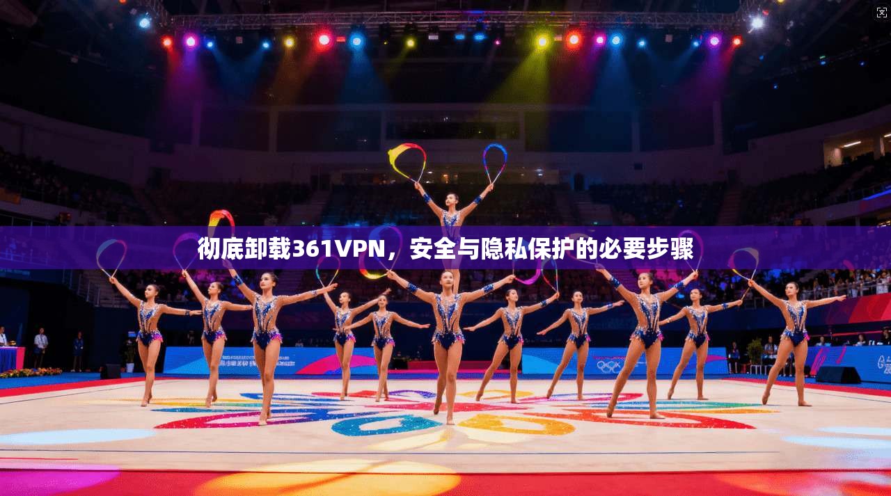 彻底卸载361VPN，安全与隐私保护的必要步骤