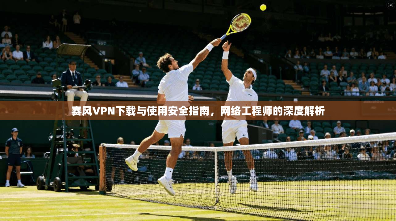赛风VPN下载与使用安全指南,网络工程师的深度解析 赛风VPN下载与使用安全指南,网络工程师的深度解析