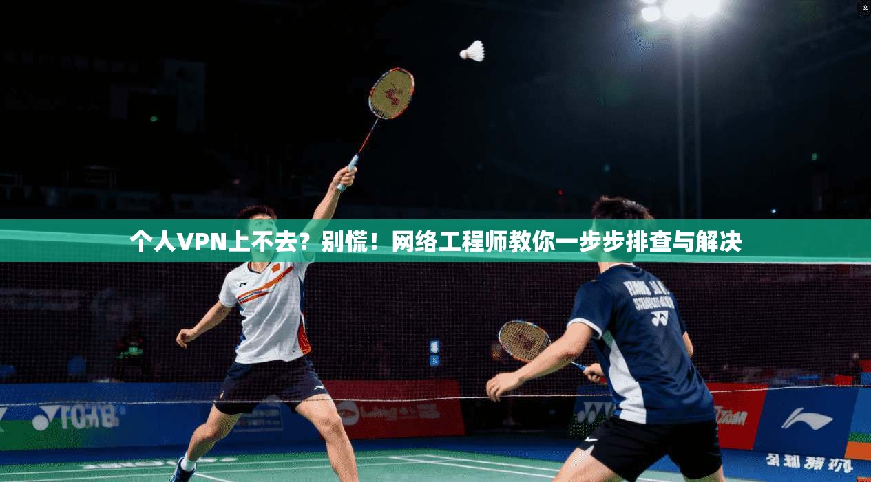 个人VPN上不去?别慌!网络工程师教你一步步排查与解决