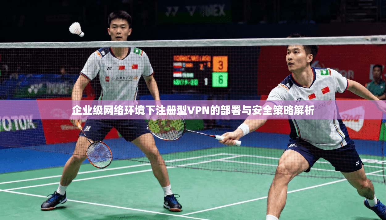 企业级网络环境下注册型VPN的部署与安全策略解析