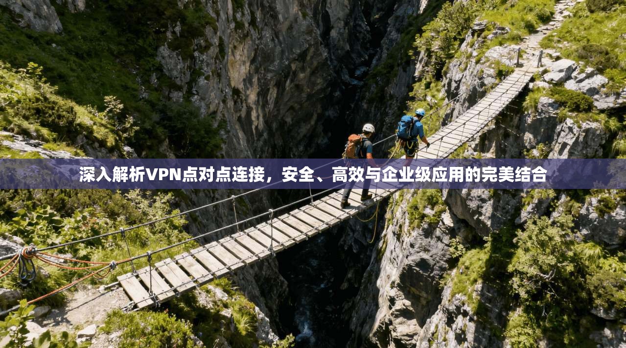 深入解析VPN点对点连接,安全、高效与企业级应用的完美结合