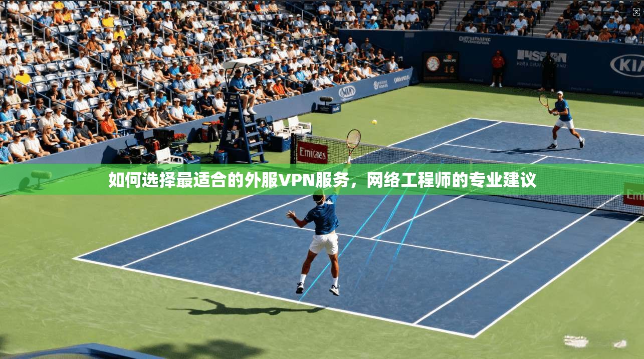 如何选择最适合的外服VPN服务，网络工程师的专业建议