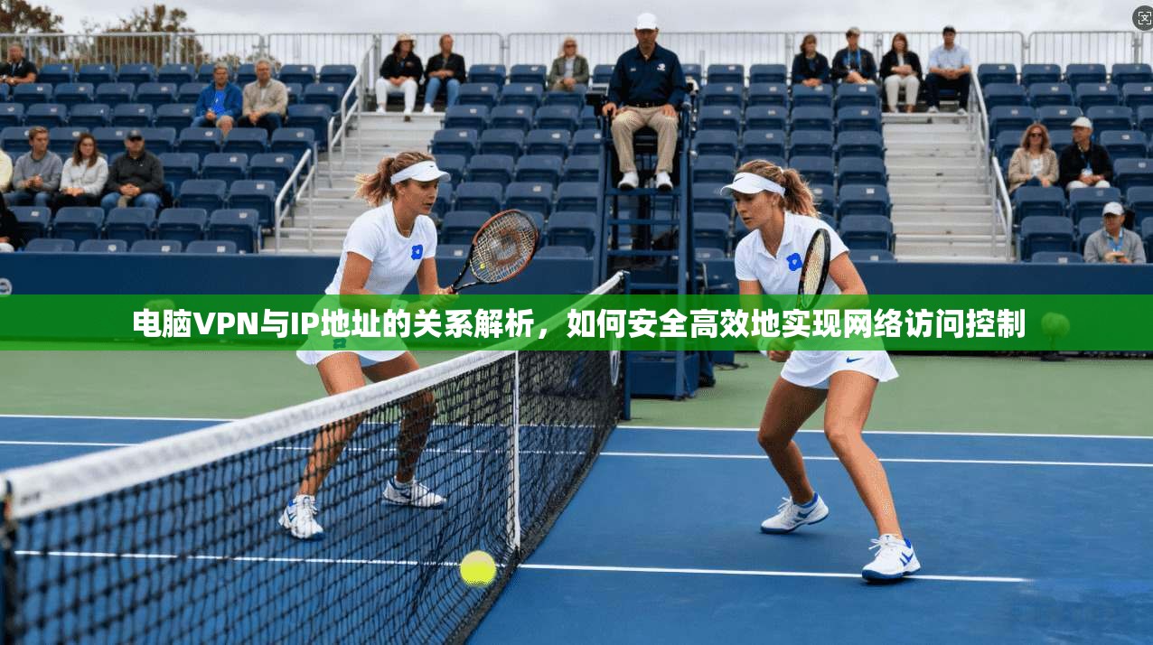 电脑VPN与IP地址的关系解析，如何安全高效地实现网络访问控制