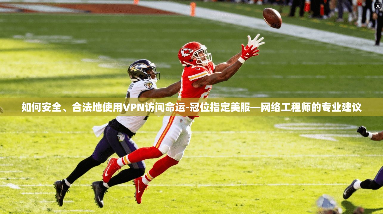 如何安全、合法地使用VPN访问命运-冠位指定美服—网络工程师的专业建议