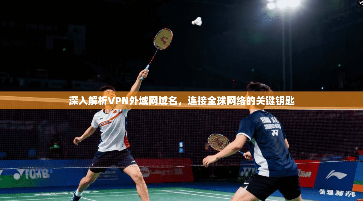 深入解析VPN外域网域名,连接全球网络的关键钥匙