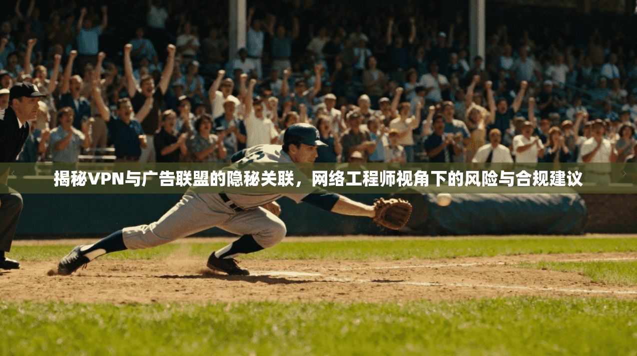 揭秘VPN与广告联盟的隐秘关联，网络工程师视角下的风险与合规建议