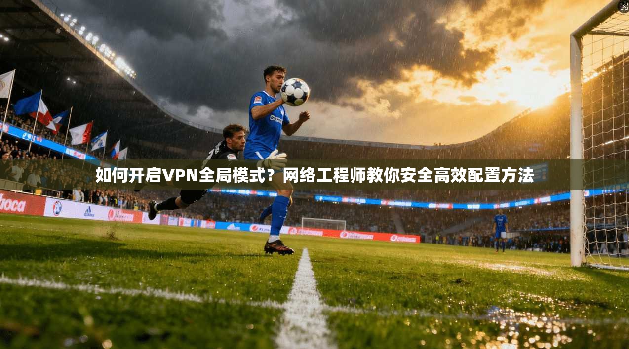如何开启VPN全局模式?网络工程师教你安全高效配置方法