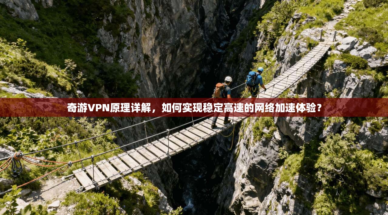 奇游VPN原理详解，如何实现稳定高速的网络加速体验？