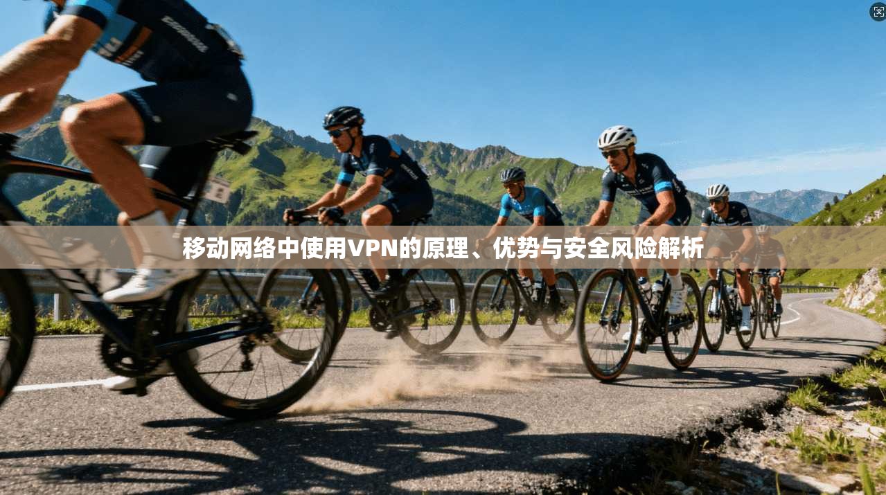 移动网络中使用VPN的原理、优势与安全风险解析
