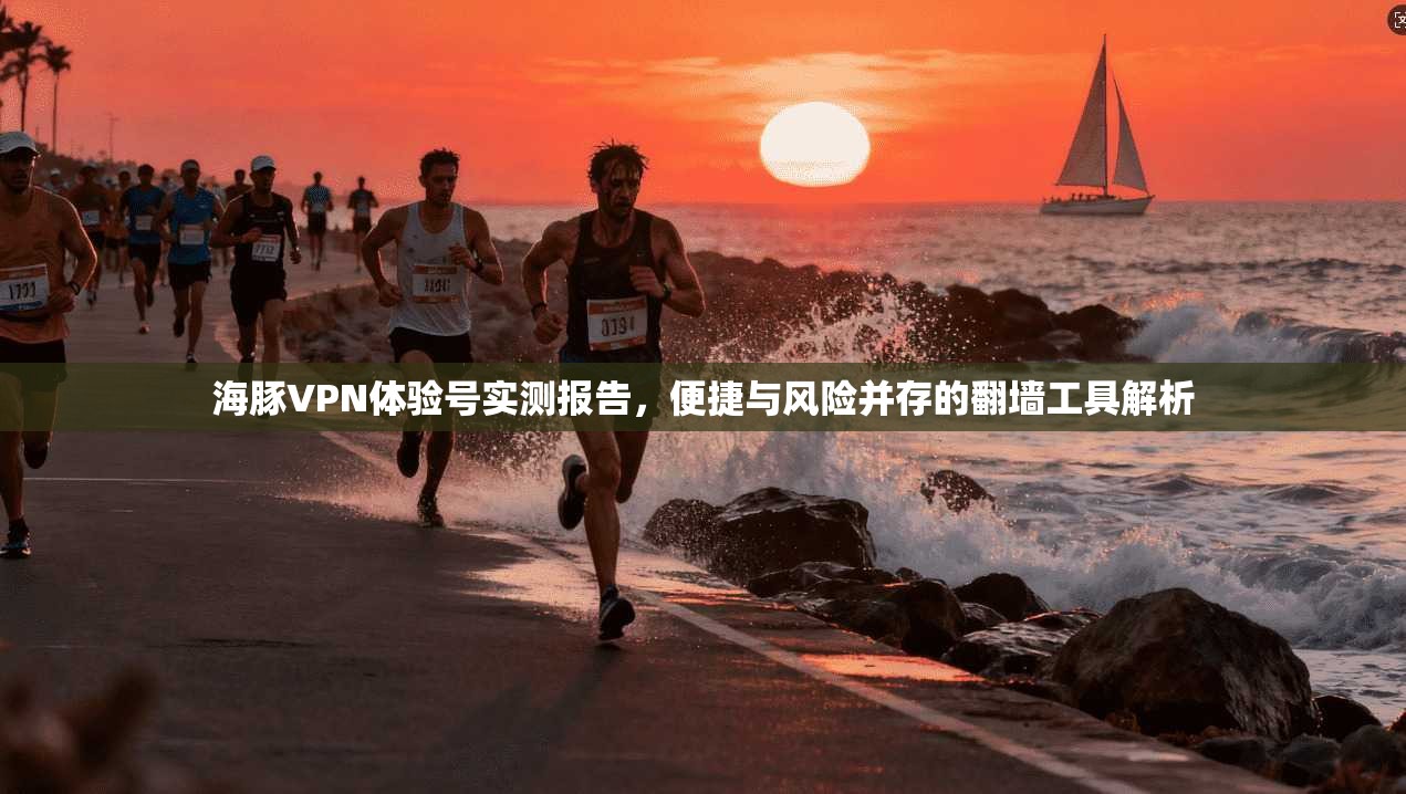 海豚VPN体验号实测报告，便捷与风险并存的翻墙工具解析