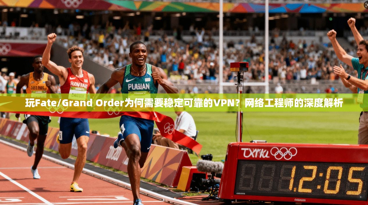 玩Fate/Grand Order为何需要稳定可靠的VPN？网络工程师的深度解析