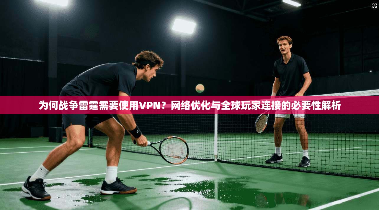 为何战争雷霆需要使用VPN?网络优化与全球玩家连接的必要性解析