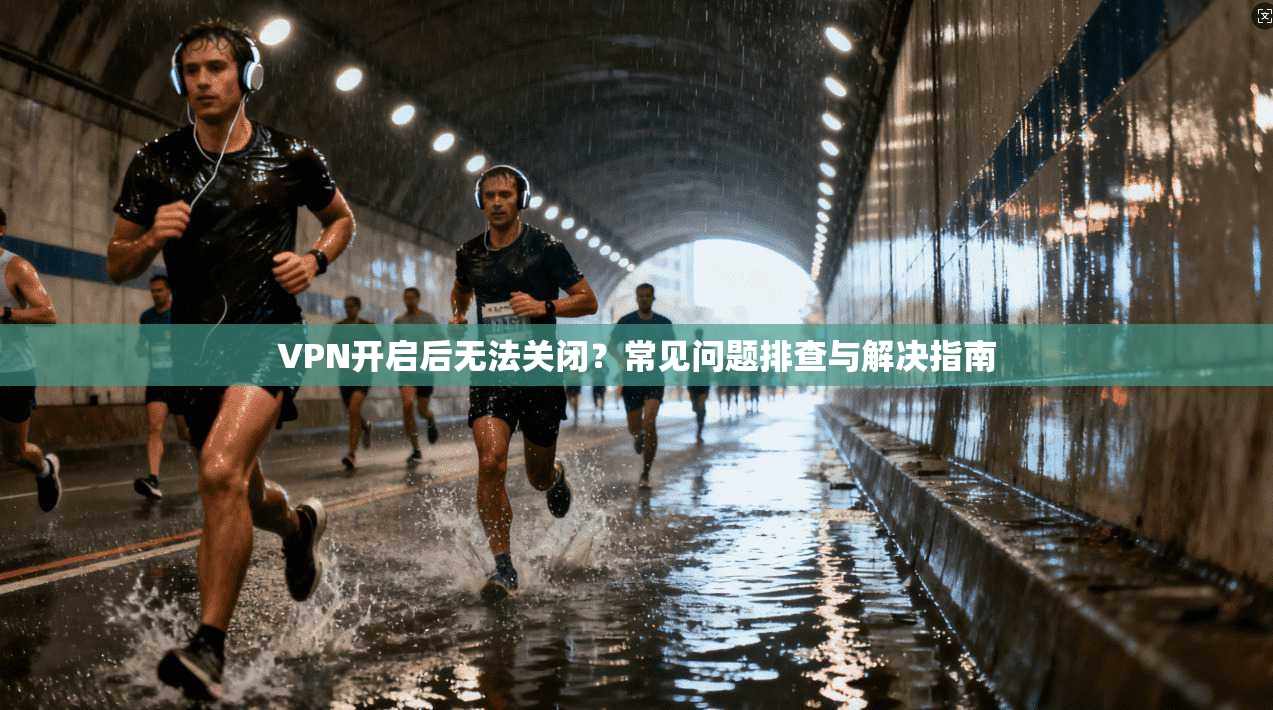 VPN开启后无法关闭？常见问题排查与解决指南