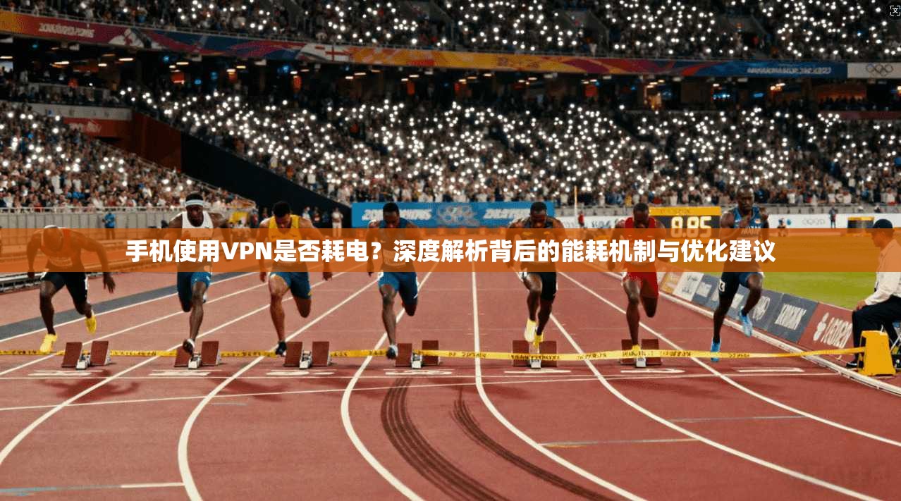 手机使用VPN是否耗电？深度解析背后的能耗机制与优化建议