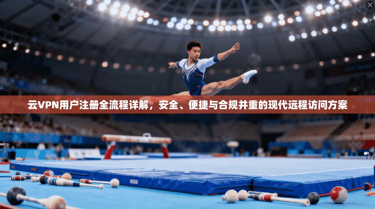 云VPN用户注册全流程详解，安全、便捷与合规并重的现代远程访问方案