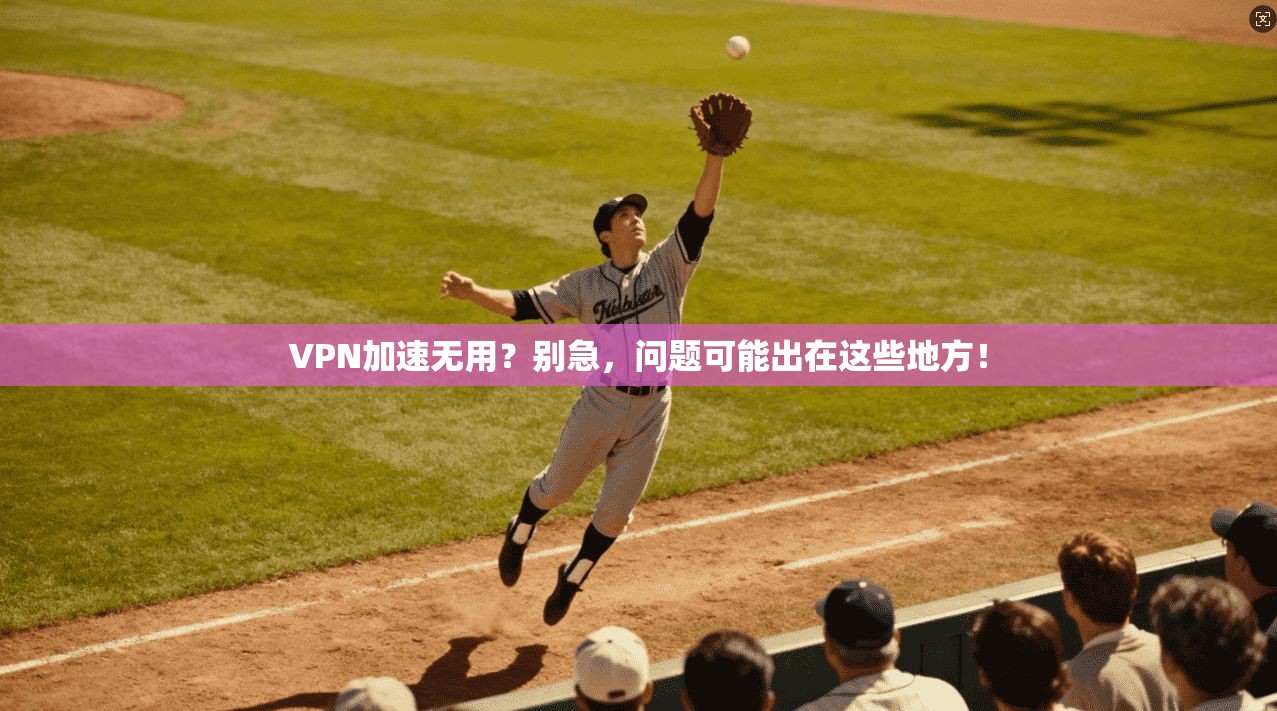 VPN加速无用？别急，问题可能出在这些地方！