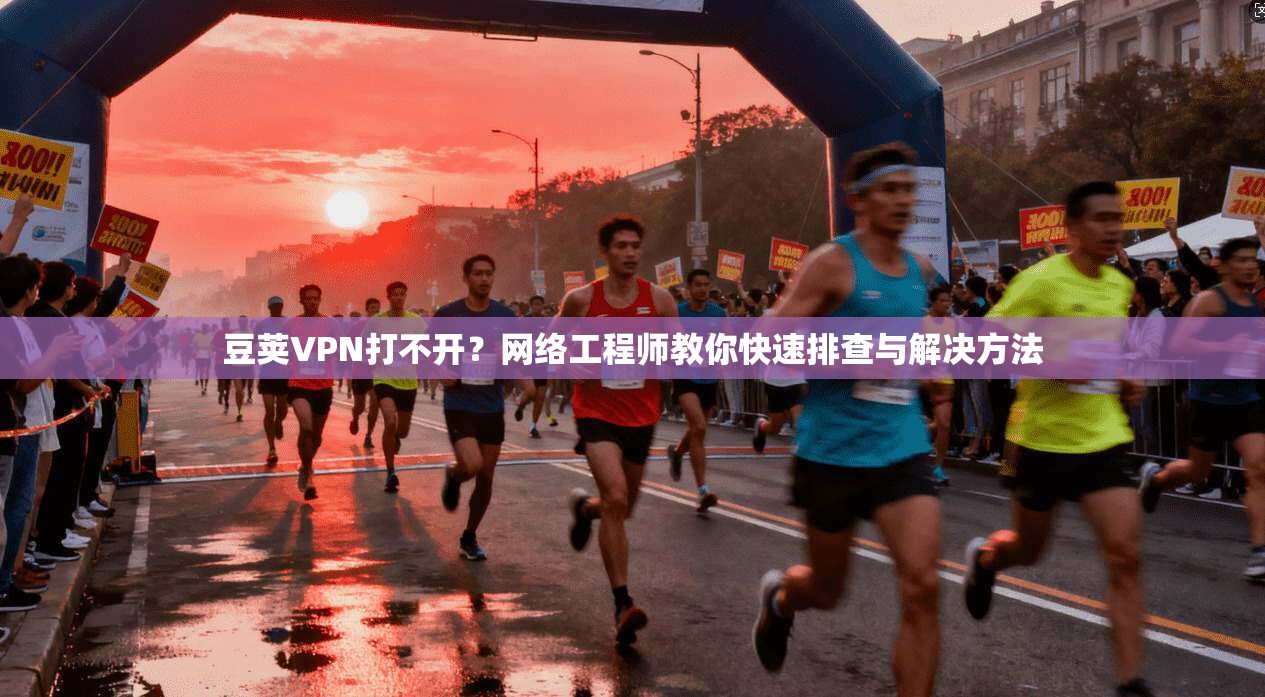 豆荚VPN打不开？网络工程师教你快速排查与解决方法