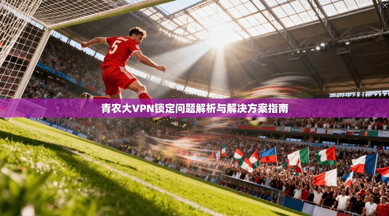 青农大VPN锁定问题解析与解决方案指南