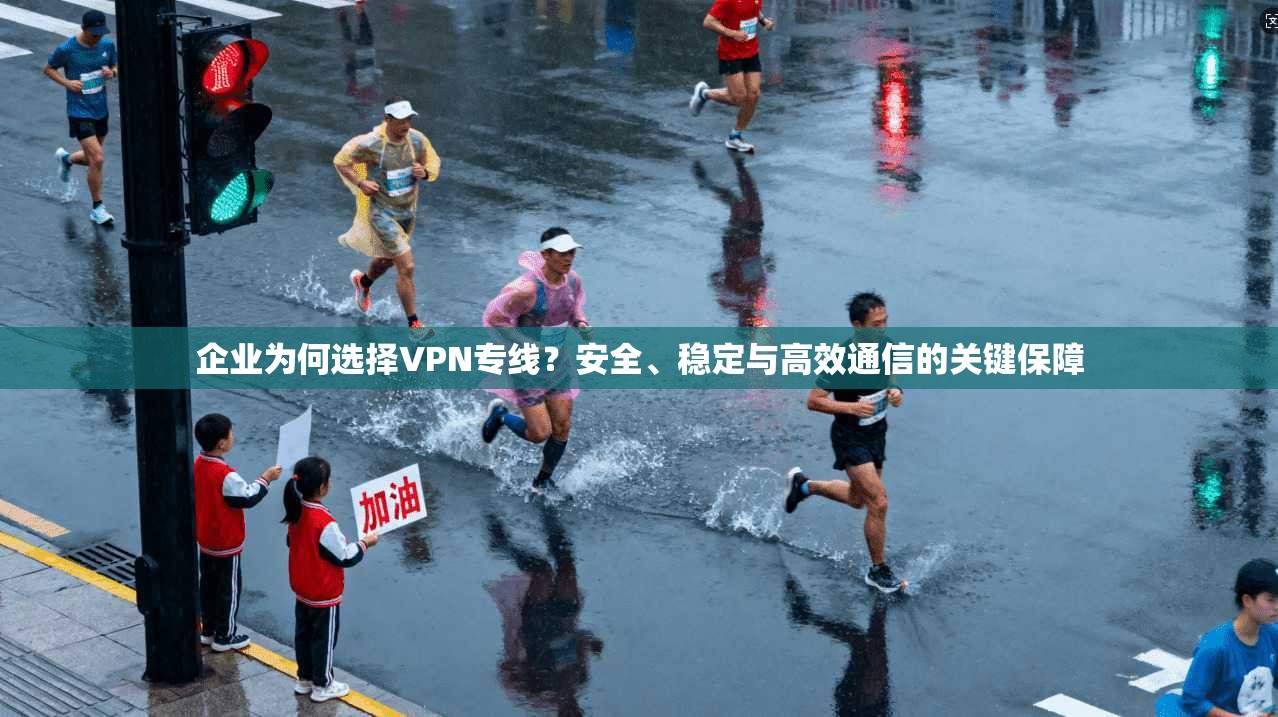 企业为何选择VPN专线？安全、稳定与高效通信的关键保障