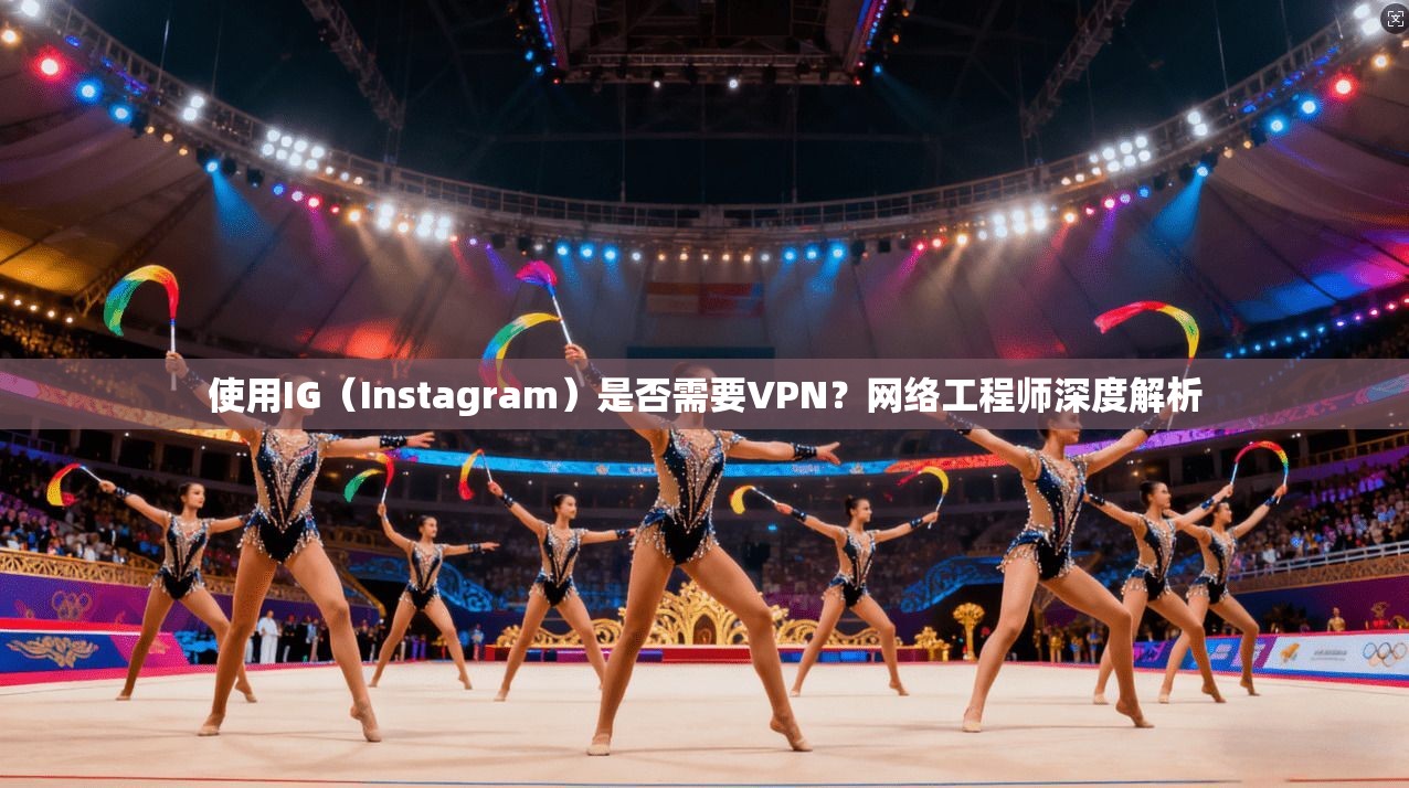 使用IG（Instagram）是否需要VPN？网络工程师深度解析