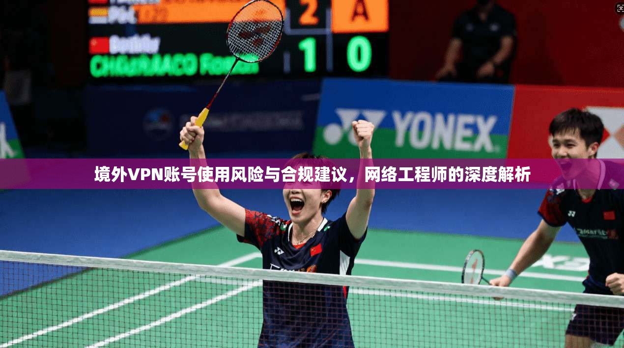 境外VPN账号使用风险与合规建议，网络工程师的深度解析