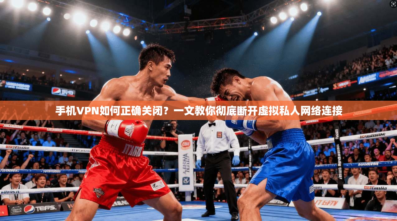 手机VPN如何正确关闭？一文教你彻底断开虚拟私人网络连接