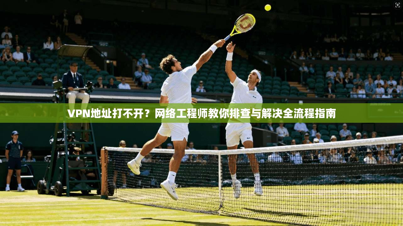 VPN地址打不开？网络工程师教你排查与解决全流程指南