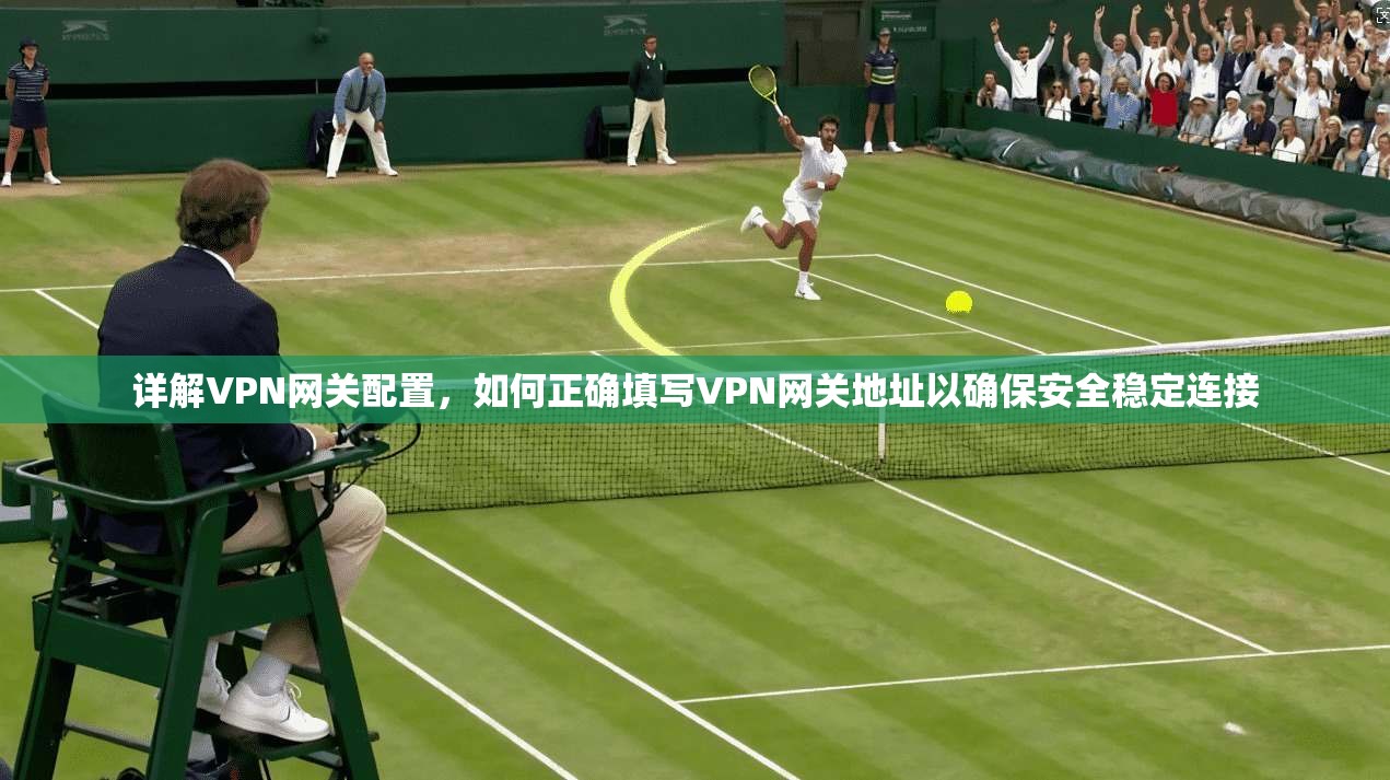 详解VPN网关配置，如何正确填写VPN网关地址以确保安全稳定连接