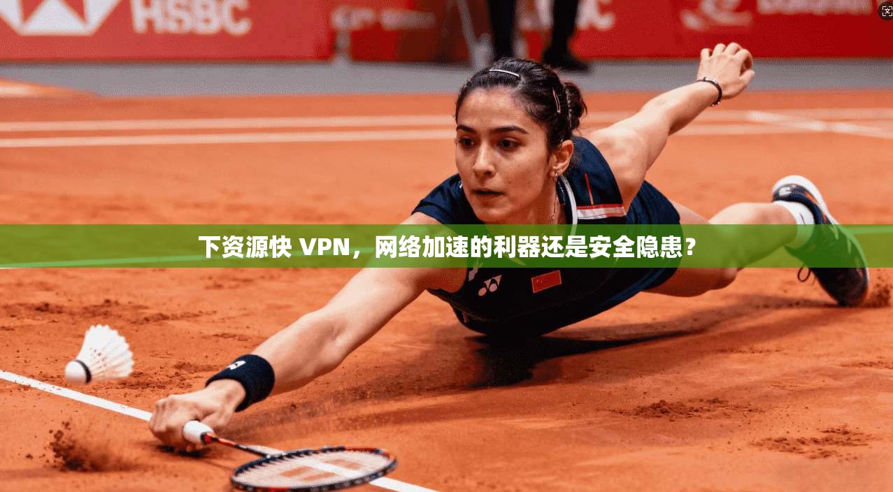 下资源快 VPN,网络加速的利器还是安全隐患?