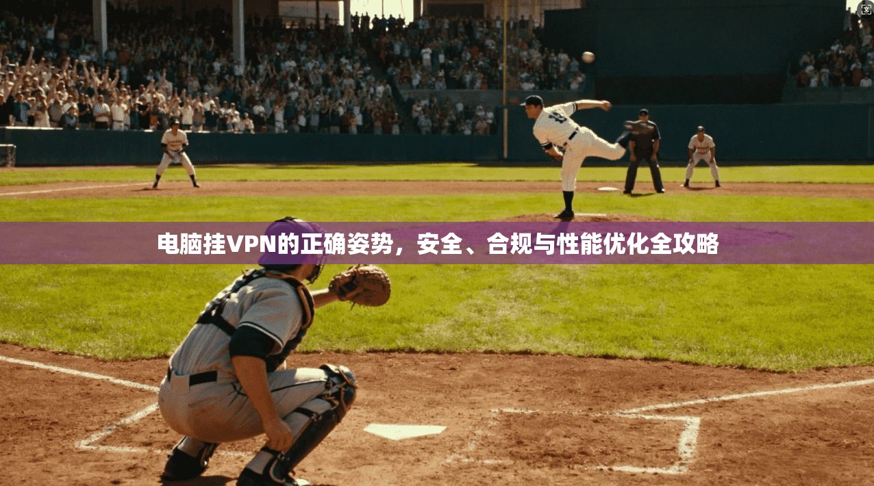 电脑挂VPN的正确姿势，安全、合规与性能优化全攻略