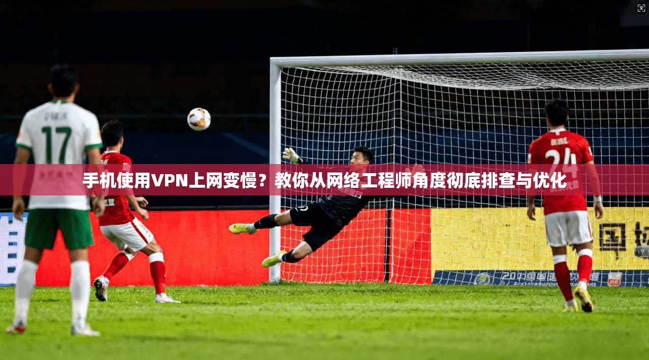 手机使用VPN上网变慢？教你从网络工程师角度彻底排查与优化