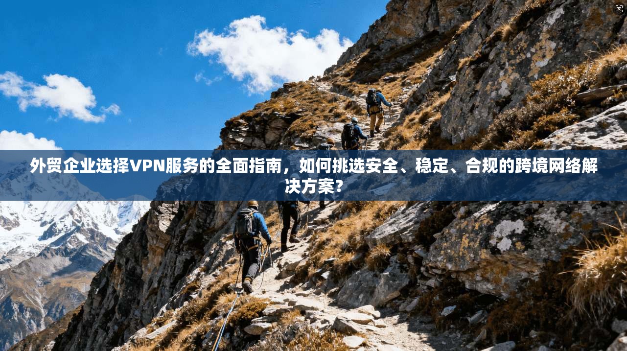 外贸企业选择VPN服务的全面指南，如何挑选安全、稳定、合规的跨境网络解决方案？