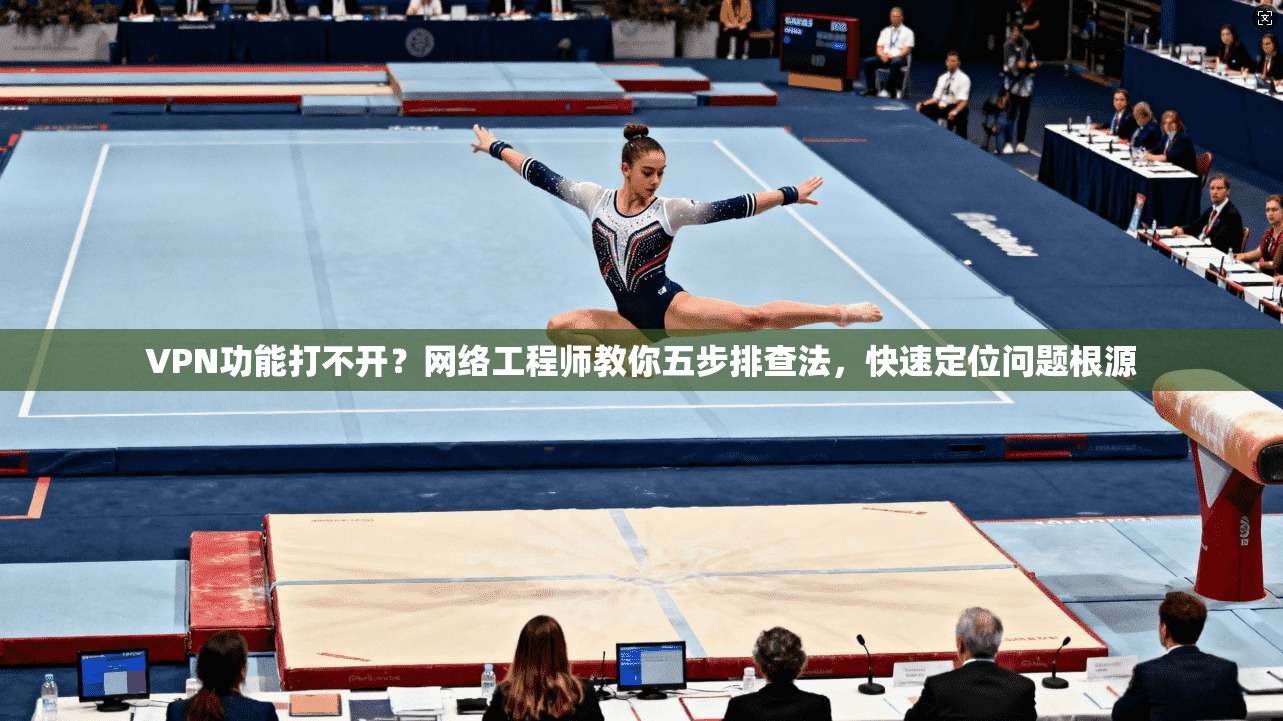 VPN功能打不开？网络工程师教你五步排查法，快速定位问题根源