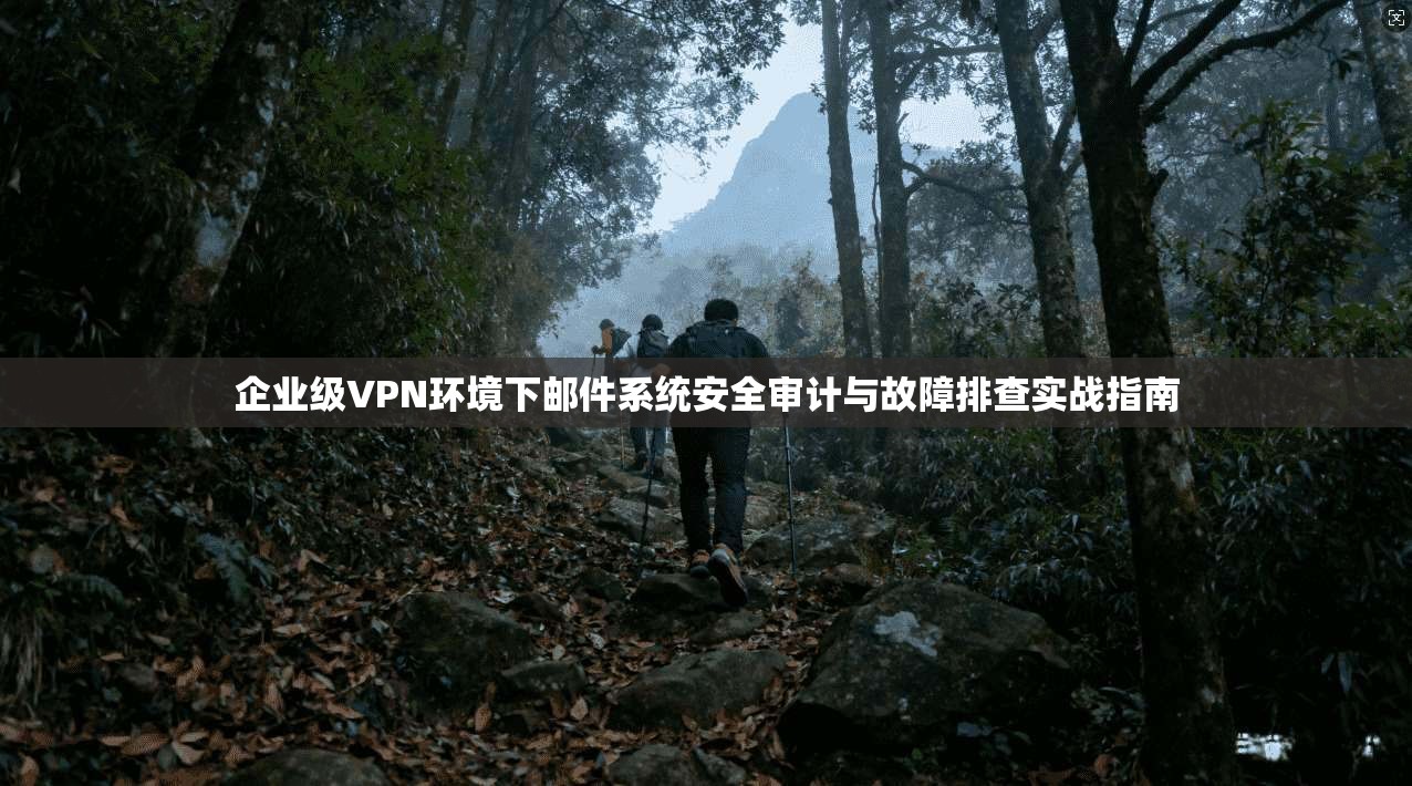 企业级VPN环境下邮件系统安全审计与故障排查实战指南