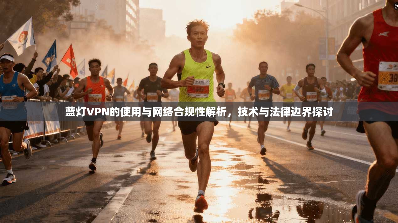 蓝灯VPN的使用与网络合规性解析，技术与法律边界探讨
