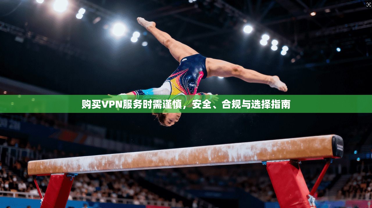 购买VPN服务时需谨慎，安全、合规与选择指南