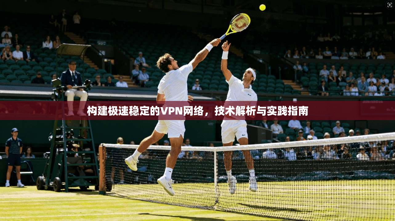 构建极速稳定的VPN网络，技术解析与实践指南